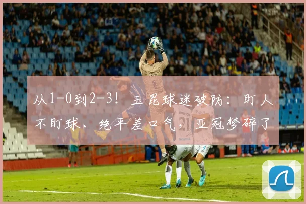 从1-0到2-3!玉昆球迷破防:盯人不盯球、绝平差口气,亚冠梦碎了_西海岸_青岛_对手