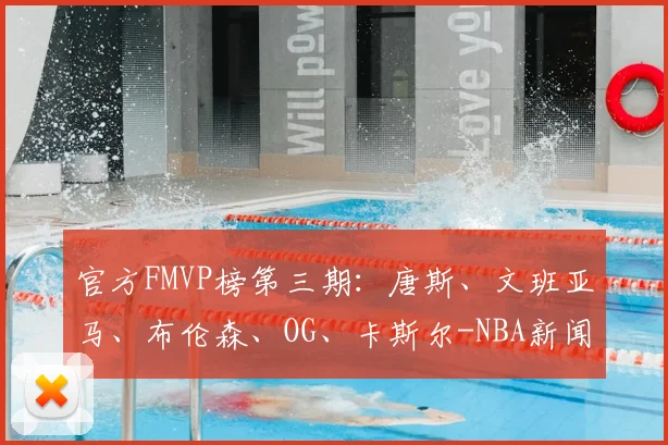 官方FMVP榜第三期：唐斯、文班亚马、布伦森、OG、卡斯尔-NBA新闻