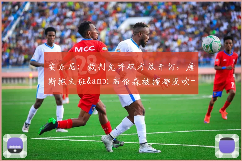 安东尼：裁判允许双方放开打，唐斯抱文班&布伦森被撞都没吹-NBA新闻