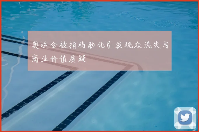奥运会被指鸡肋化引发观众流失与商业价值质疑