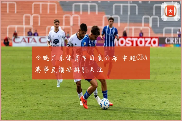 今晚广东体育节目表公布 中超CBA赛事直播安排引关注