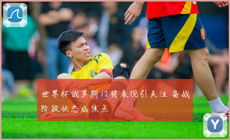 世界杯俄罗斯门将表现引关注 备战阶段状态成焦点