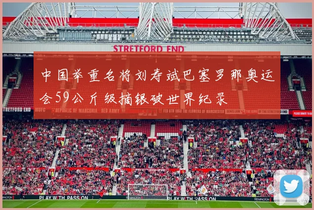 中国举重名将刘寿斌巴塞罗那奥运会59公斤级摘银破世界纪录