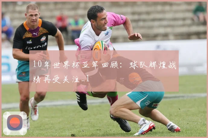 10年世界杯亚军回顾：球队辉煌战绩再受关注_1