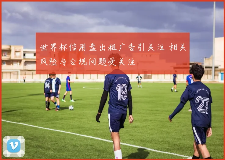 世界杯信用盘出租广告引关注 相关风险与合规问题受关注