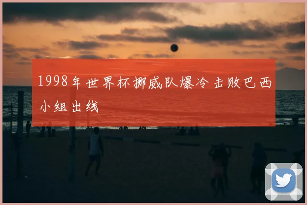 1998年世界杯挪威队爆冷击败巴西小组出线