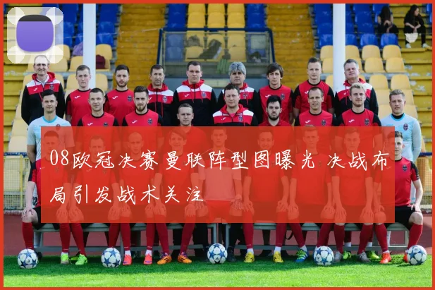 08欧冠决赛曼联阵型图曝光 决战布局引发战术关注