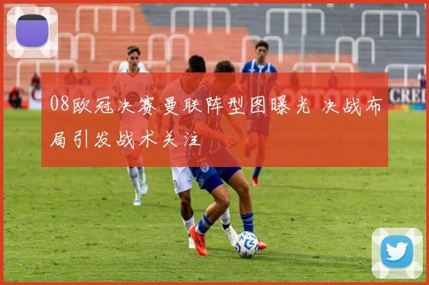 08欧冠决赛曼联阵型图曝光 决战布局引发战术关注