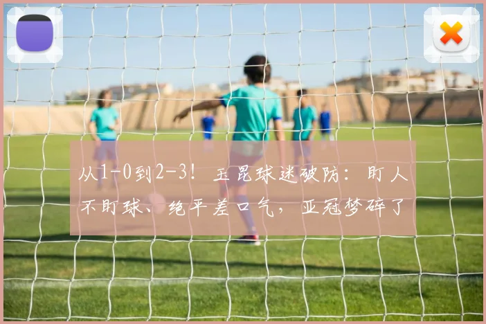 从1-0到2-3!玉昆球迷破防:盯人不盯球、绝平差口气,亚冠梦碎了_西海岸_青岛_对手