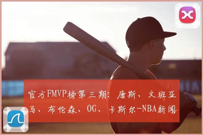 官方FMVP榜第三期:唐斯、文班亚马、布伦森、OG、卡斯尔-NBA新闻