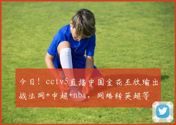 今日!cctv5直播中国金花王欣瑜出战法网+中超+nba,网络转英超等