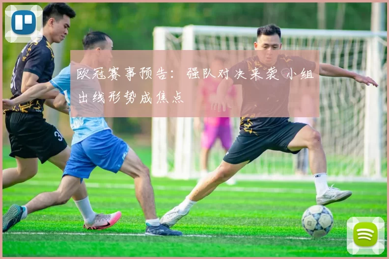 欧冠赛事预告：强队对决来袭 小组出线形势成焦点