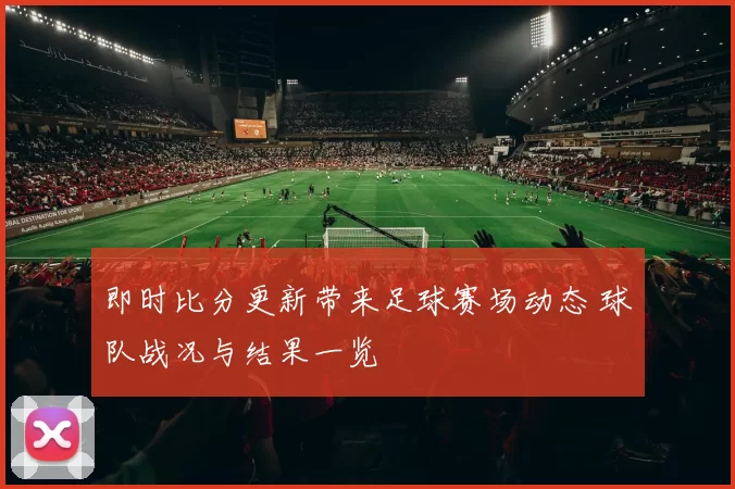 即时比分更新带来足球赛场动态 球队战况与结果一览