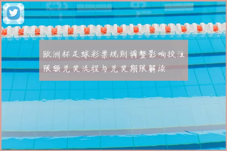 欧洲杯足球彩票规则调整影响投注限额兑奖流程与兑奖期限解读