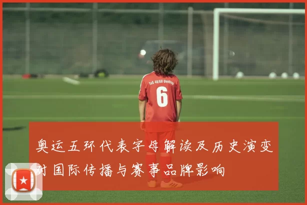 奥运五环代表字母解读及历史演变对国际传播与赛事品牌影响