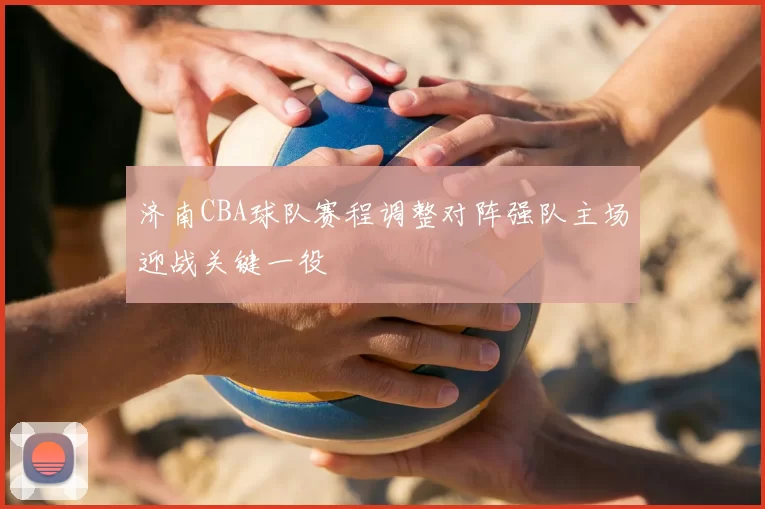 济南CBA球队赛程调整对阵强队主场迎战关键一役