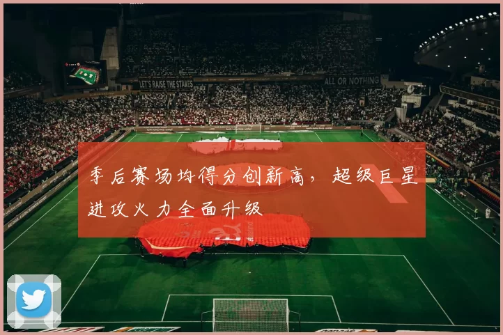 季后赛场均得分创新高，超级巨星进攻火力全面升级