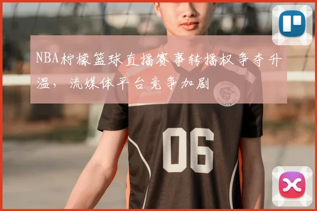 NBA柠檬篮球直播赛事转播权争夺升温，流媒体平台竞争加剧