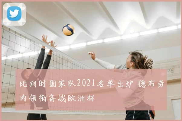 比利时国家队2021名单出炉 德布劳内领衔备战欧洲杯