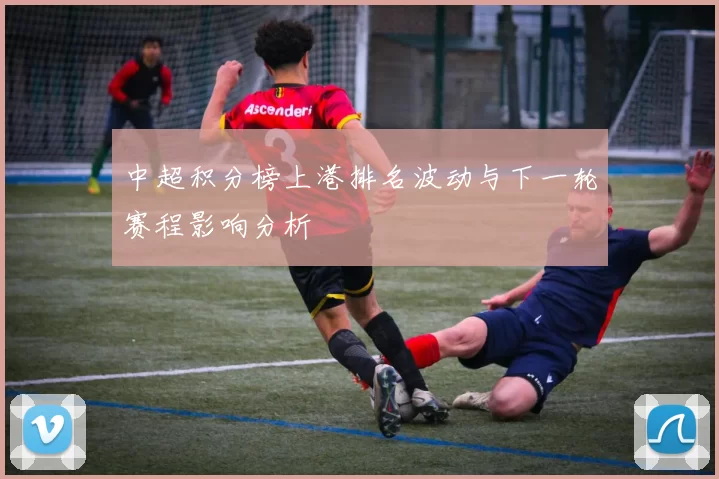 中超积分榜上港排名波动与下一轮赛程影响分析