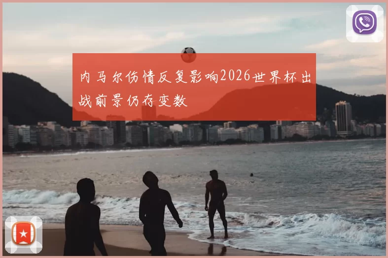 内马尔伤情反复影响2026世界杯出战前景仍存变数