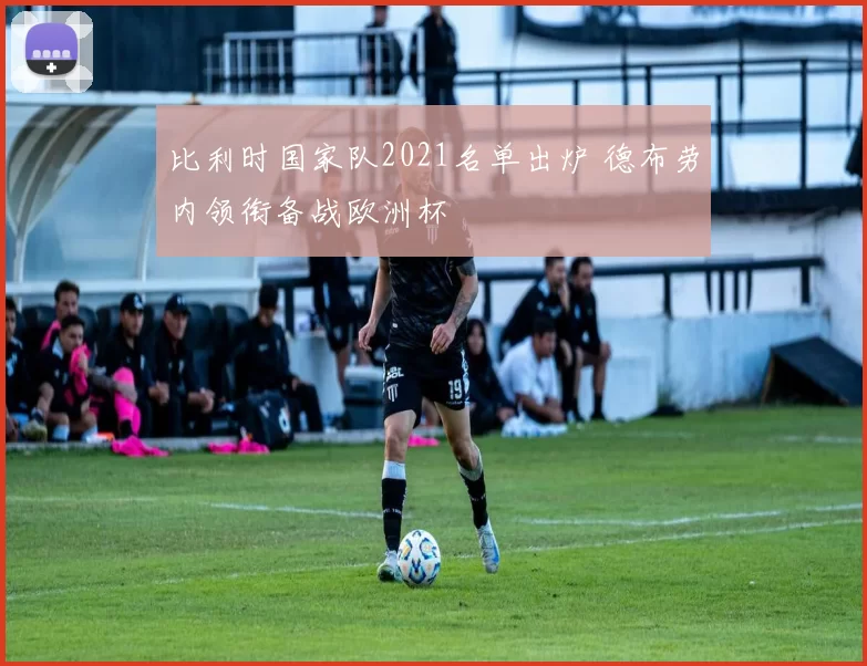 比利时国家队2021名单出炉 德布劳内领衔备战欧洲杯