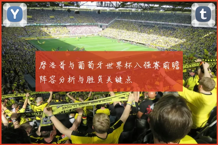 摩洛哥与葡萄牙世界杯八强赛前瞻阵容分析与胜负关键点