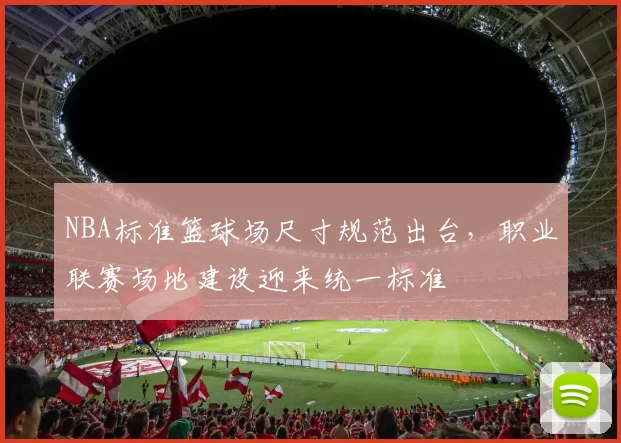 NBA标准篮球场尺寸规范出台，职业联赛场地建设迎来统一标准