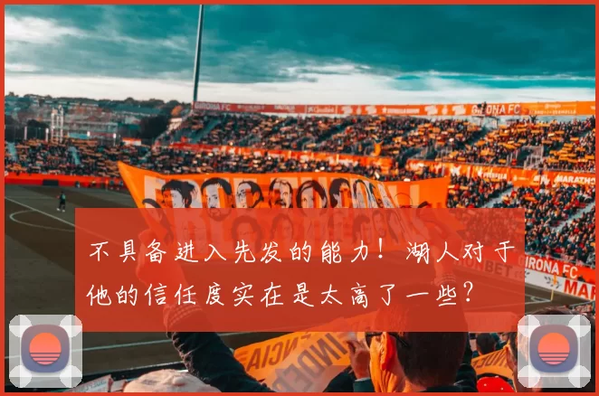 不具备进入先发的能力！湖人对于他的信任度实在是太高了一些？