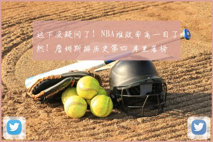 这下没疑问了！NBA谁效率高一目了然！詹姆斯排历史第四 库里落榜