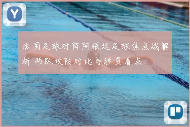 法国足球对阵阿根廷足球焦点战解析 两队攻防对比与胜负看点
