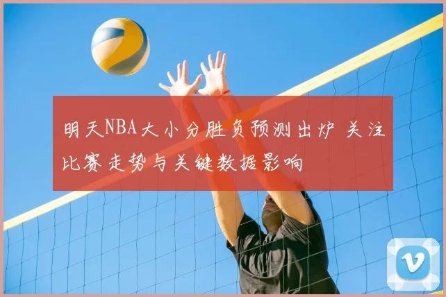 明天NBA大小分胜负预测出炉 关注比赛走势与关键数据影响