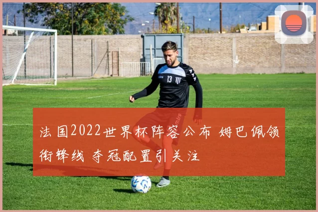 法国2022世界杯阵容公布 姆巴佩领衔锋线 夺冠配置引关注