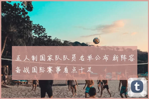 五人制国家队队员名单公布 新阵容备战国际赛事看点十足