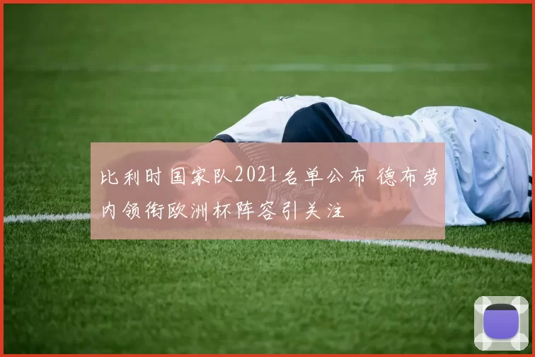 比利时国家队2021名单公布 德布劳内领衔欧洲杯阵容引关注