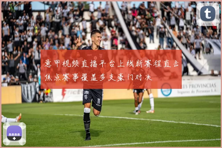 意甲视频直播平台上线新赛程直击焦点赛事覆盖多支豪门对决