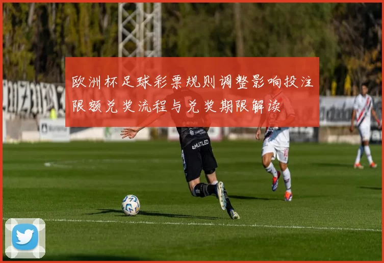 欧洲杯足球彩票规则调整影响投注限额兑奖流程与兑奖期限解读