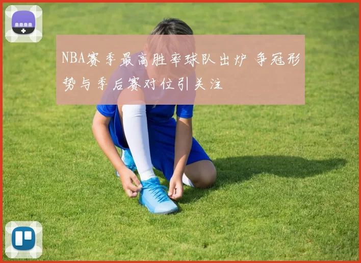 NBA赛季最高胜率球队出炉 争冠形势与季后赛对位引关注