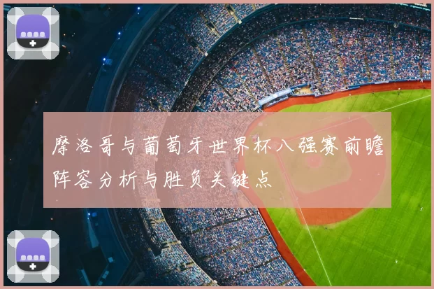 摩洛哥与葡萄牙世界杯八强赛前瞻阵容分析与胜负关键点