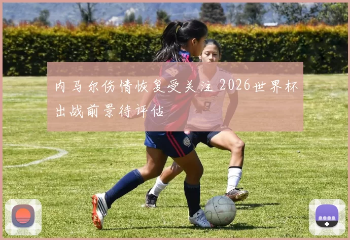 内马尔伤情恢复受关注 2026世界杯出战前景待评估