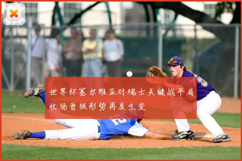 世界杯塞尔维亚对瑞士关键战平局收场晋级形势再度生变