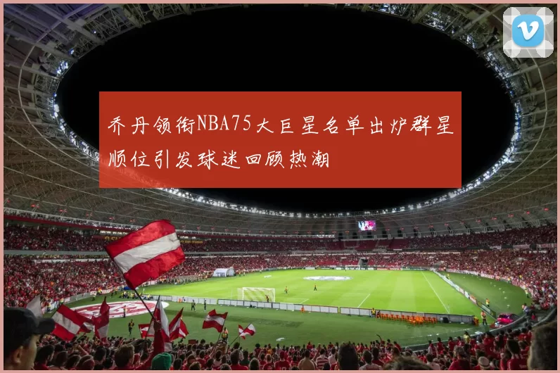 乔丹领衔NBA75大巨星名单出炉群星顺位引发球迷回顾热潮