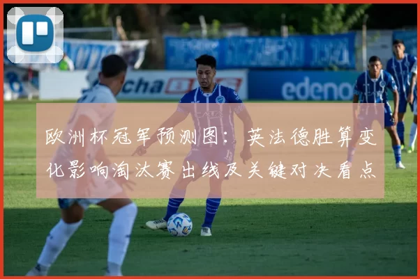 欧洲杯冠军预测图：英法德胜算变化影响淘汰赛出线及关键对决看点