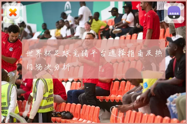 世界杯足球竞猜平台选择指南及热门场次分析