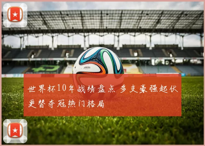 世界杯10年战绩盘点 多支豪强起伏更替夺冠热门格局