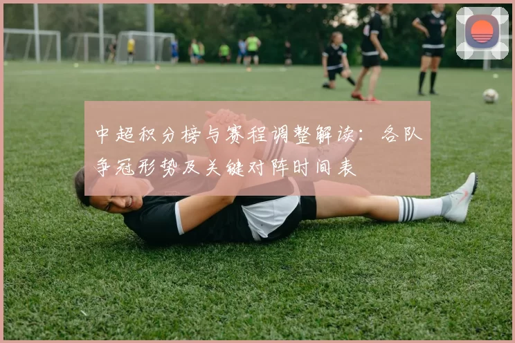 中超积分榜与赛程调整解读：各队争冠形势及关键对阵时间表