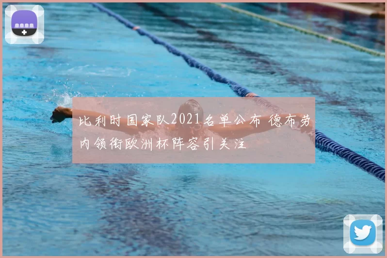 比利时国家队2021名单公布 德布劳内领衔欧洲杯阵容引关注