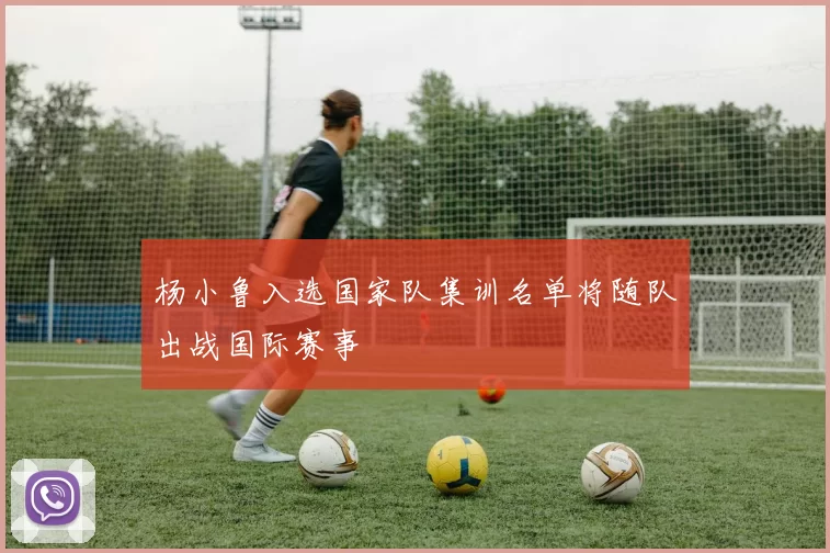 杨小鲁入选国家队集训名单将随队出战国际赛事