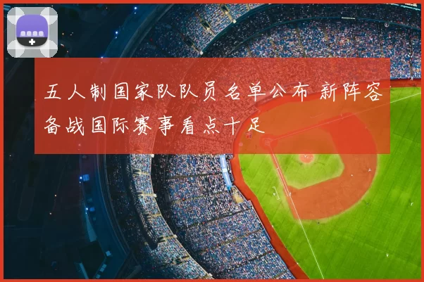 五人制国家队队员名单公布 新阵容备战国际赛事看点十足