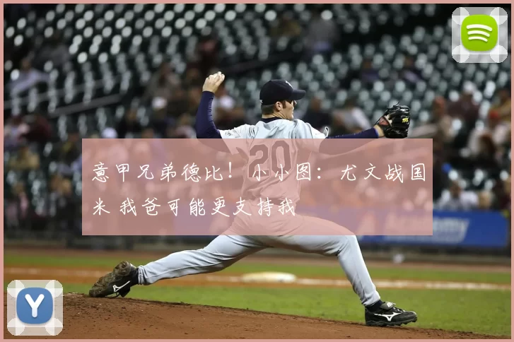 意甲兄弟德比！小小图：尤文战国米 我爸可能更支持我